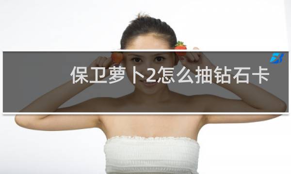 保卫萝卜2怎么抽钻石卡