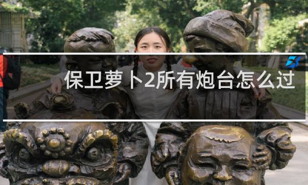 保卫萝卜2所有炮台怎么过