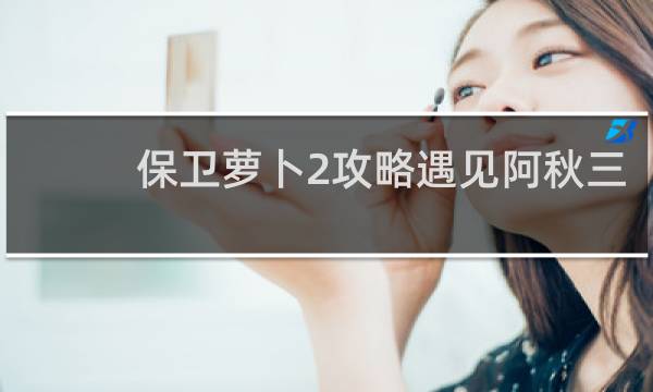 保卫萝卜2攻略遇见阿秋三