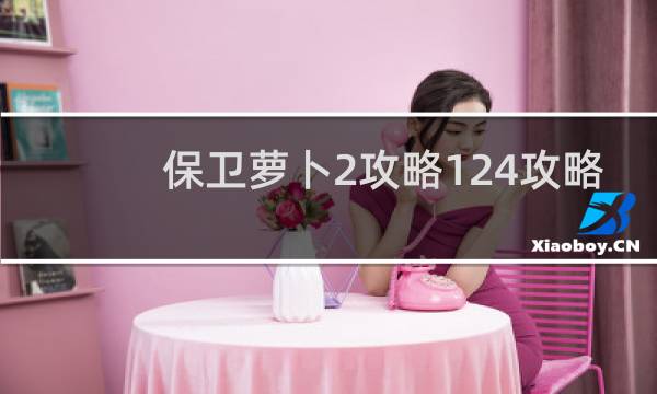 保卫萝卜2攻略124攻略