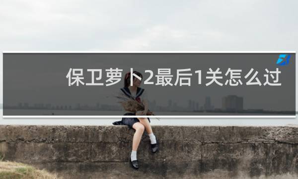 保卫萝卜2最后1关怎么过