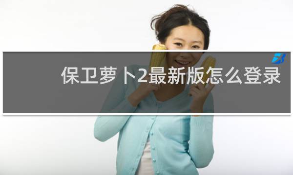 保卫萝卜2最新版怎么登录