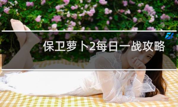 保卫萝卜2每日一战攻略