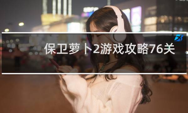 保卫萝卜2游戏攻略76关