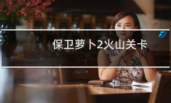 保卫萝卜2火山关卡