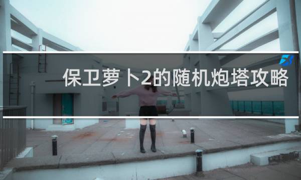 保卫萝卜2的随机炮塔攻略