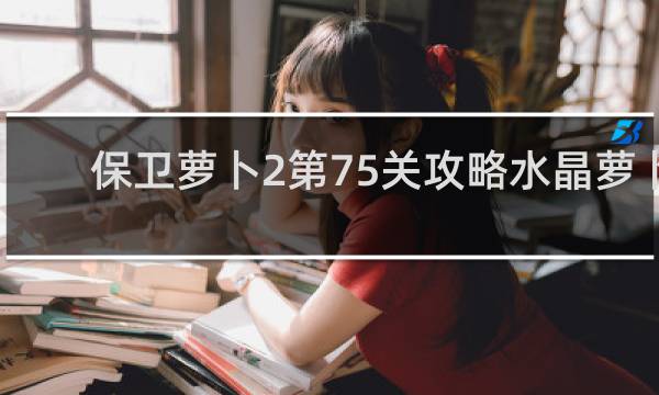 保卫萝卜2第75关攻略水晶萝卜