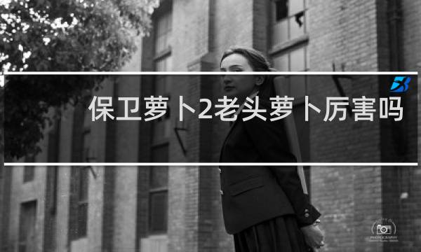 保卫萝卜2老头萝卜厉害吗