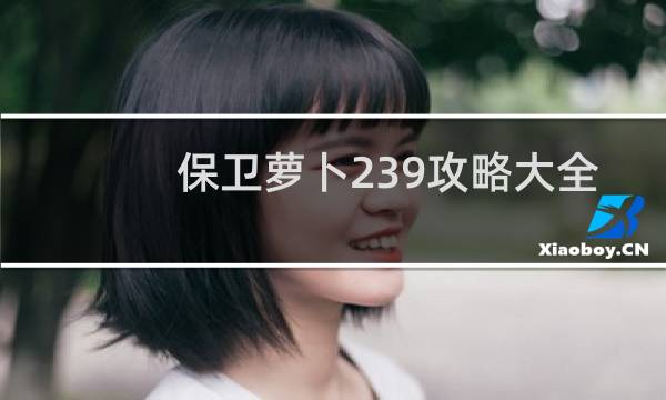 保卫萝卜239攻略大全