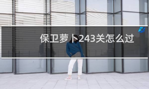 保卫萝卜243关怎么过