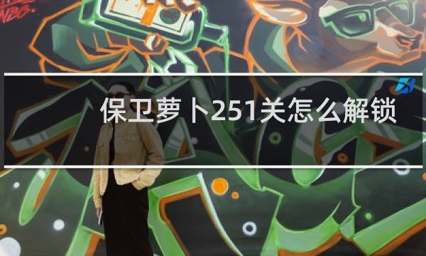 保卫萝卜251关怎么解锁