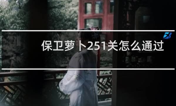 保卫萝卜251关怎么通过