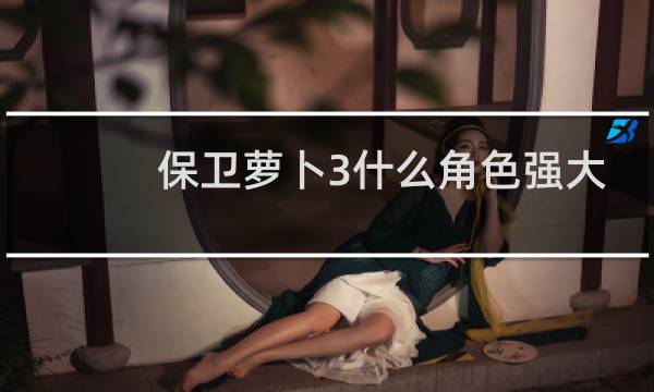保卫萝卜3什么角色强大