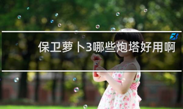 保卫萝卜3哪些炮塔好用啊