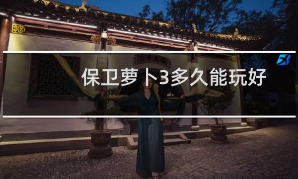 保卫萝卜3多久能玩好