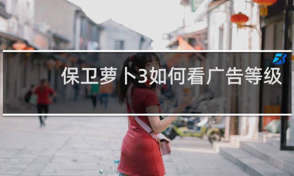 保卫萝卜3如何看广告等级