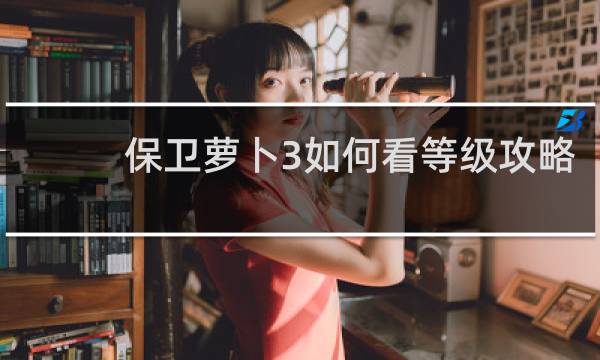 保卫萝卜3如何看等级攻略