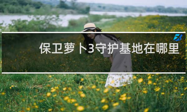 保卫萝卜3守护基地在哪里