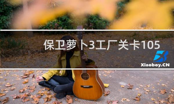 保卫萝卜3工厂关卡105