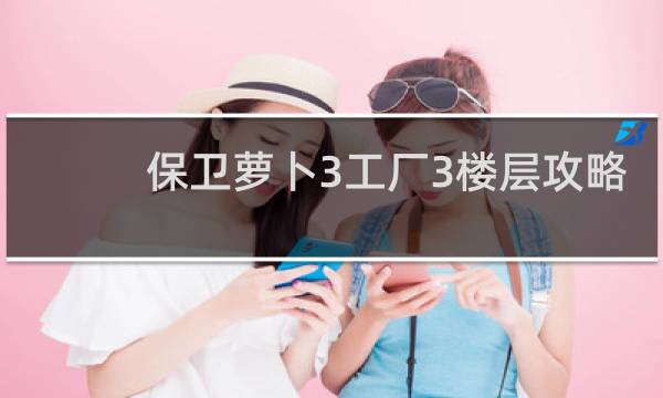 保卫萝卜3工厂3楼层攻略