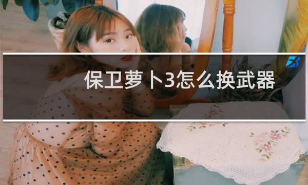 保卫萝卜3怎么换武器