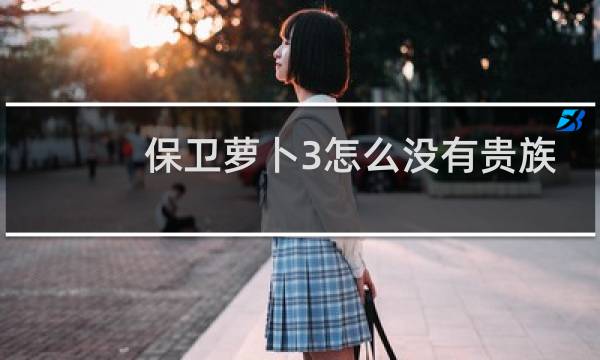 保卫萝卜3怎么没有贵族