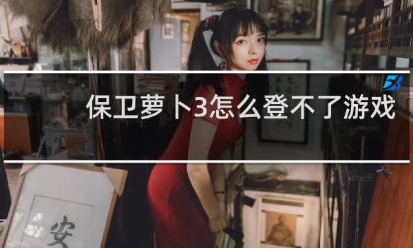 保卫萝卜3怎么登不了游戏