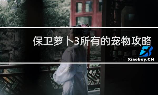 保卫萝卜3所有的宠物攻略