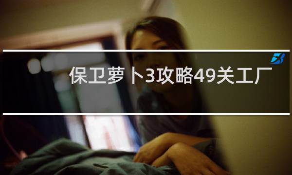 保卫萝卜3攻略49关工厂