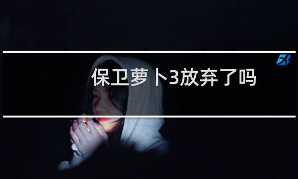 保卫萝卜3放弃了吗