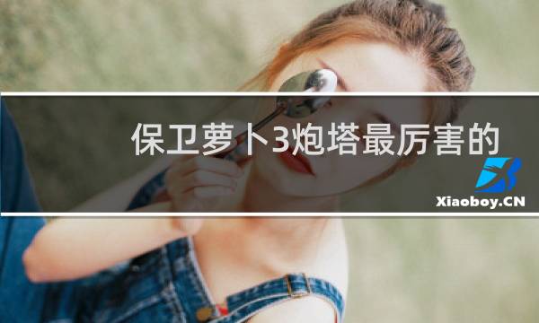 保卫萝卜3炮塔最厉害的