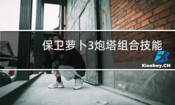 保卫萝卜3炮塔组合技能