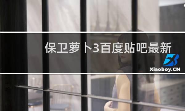 保卫萝卜3百度贴吧最新