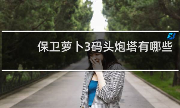 保卫萝卜3码头炮塔有哪些