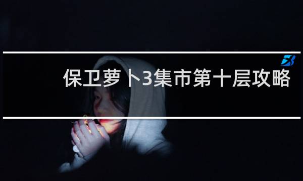 保卫萝卜3集市第十层攻略