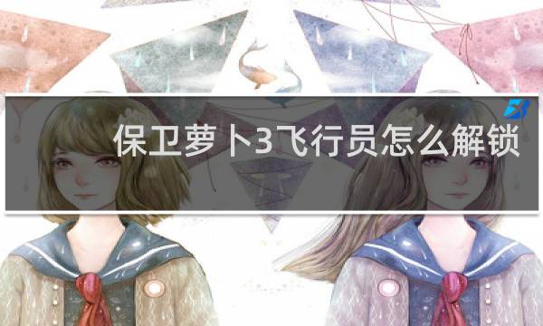 保卫萝卜3飞行员怎么解锁
