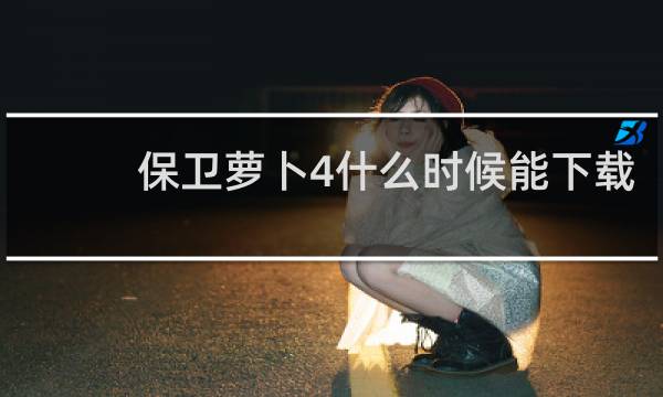 保卫萝卜4什么时候能下载