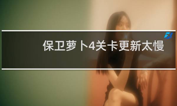 保卫萝卜4关卡更新太慢