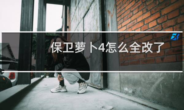 保卫萝卜4怎么全改了