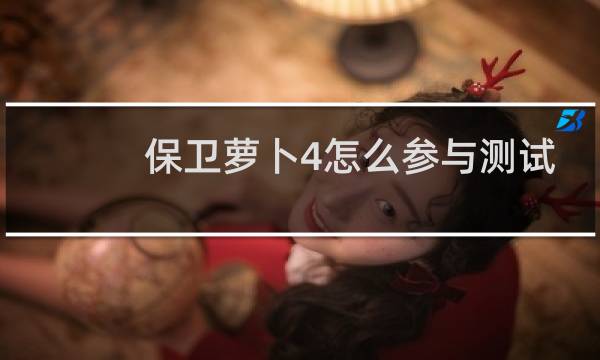 保卫萝卜4怎么参与测试