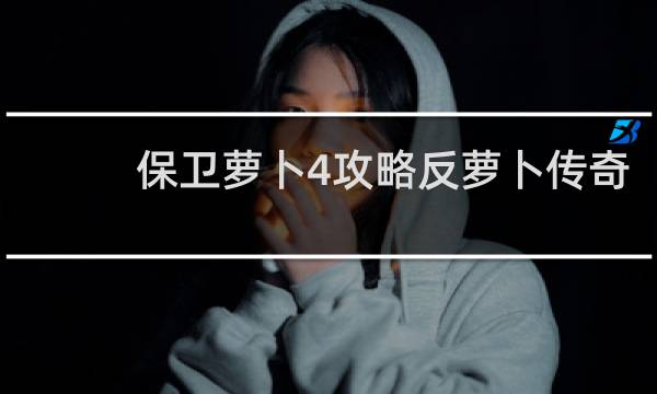 保卫萝卜4攻略反萝卜传奇