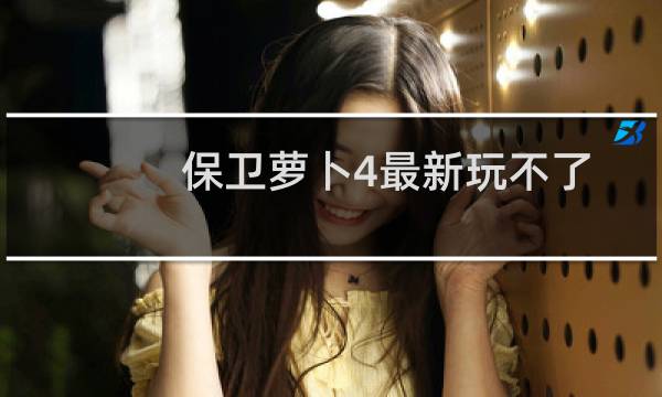 保卫萝卜4最新玩不了
