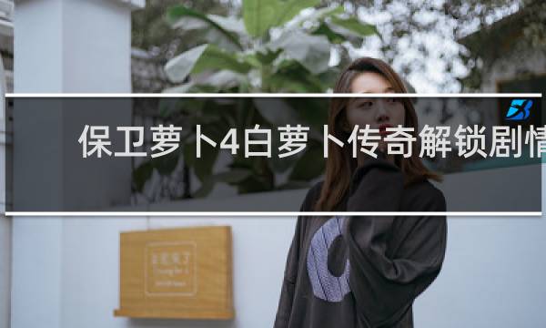 保卫萝卜4白萝卜传奇解锁剧情