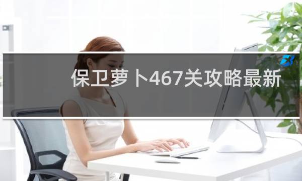 保卫萝卜467关攻略最新