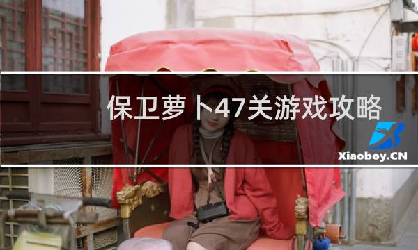 保卫萝卜47关游戏攻略