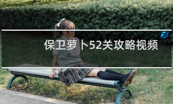保卫萝卜52关攻略视频