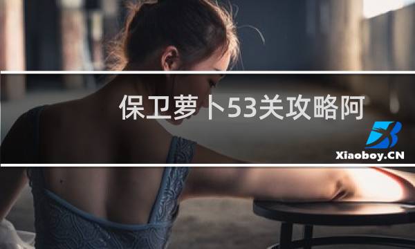 保卫萝卜53关攻略阿