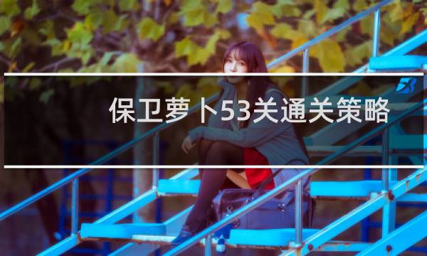 保卫萝卜53关通关策略