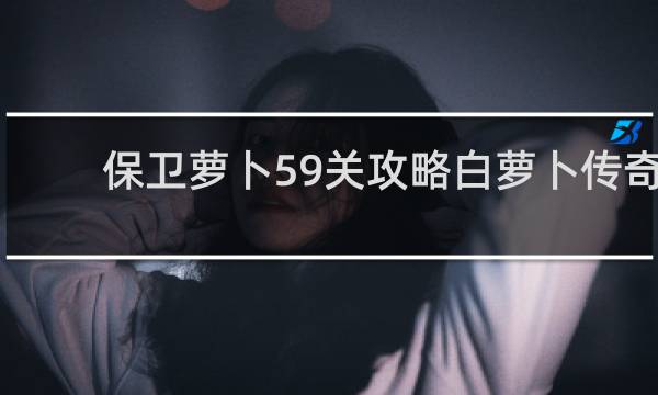 保卫萝卜59关攻略白萝卜传奇