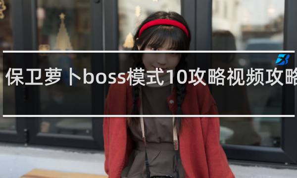 保卫萝卜boss模式10攻略视频攻略视频
